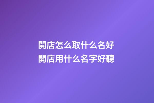 開店怎么取什么名好 開店用什么名字好聽-第1張-店鋪起名-玄機派